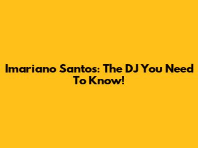 Imariano Santos: The DJ You Need To Know!