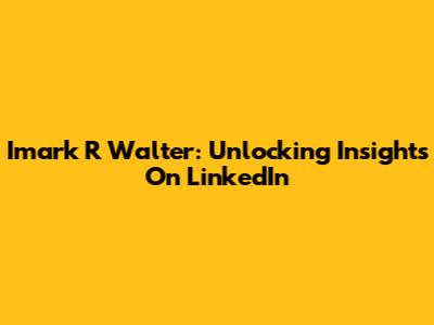 Imark R Walter: Unlocking Insights On LinkedIn