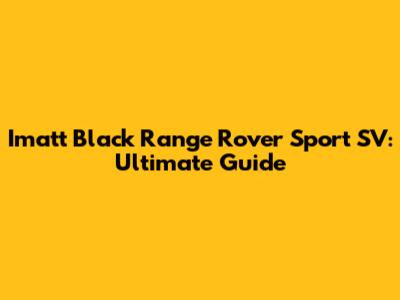 Imatt Black Range Rover Sport SV: Ultimate Guide