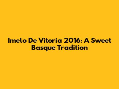 Imelo De Vitoria 2016: A Sweet Basque Tradition