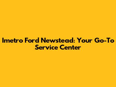 Imetro Ford Newstead: Your Go-To Service Center