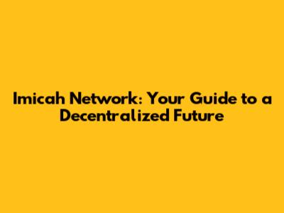 Imicah Network: Your Guide to a Decentralized Future