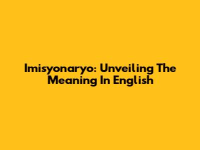 Imisyonaryo: Unveiling The Meaning In English