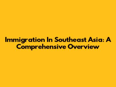 Immigration In Southeast Asia: A Comprehensive Overview