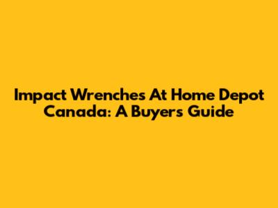 Impact Wrenches At Home Depot Canada: A Buyer's Guide