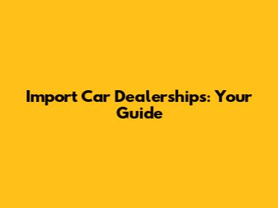 Import Car Dealerships: Your Guide