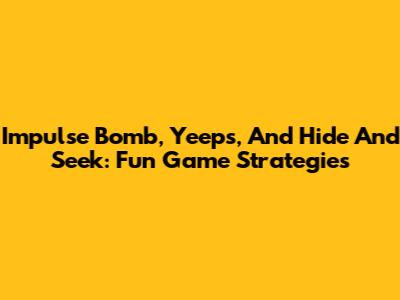 Impulse Bomb, Yeeps, And Hide And Seek: Fun Game Strategies
