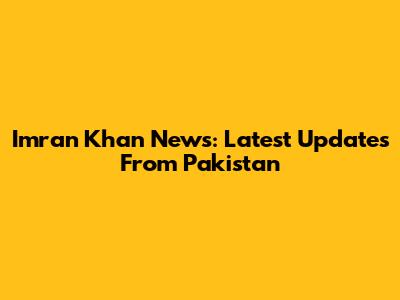 Imran Khan News: Latest Updates From Pakistan