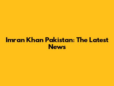 Imran Khan Pakistan: The Latest News