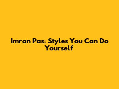 Imran Pas: Styles You Can Do Yourself