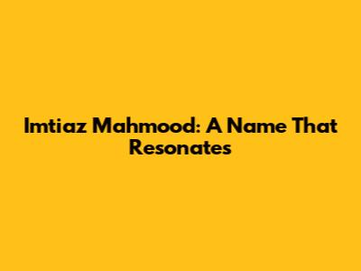Imtiaz Mahmood: A Name That Resonates