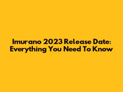 Imurano 2023 Release Date: Everything You Need To Know