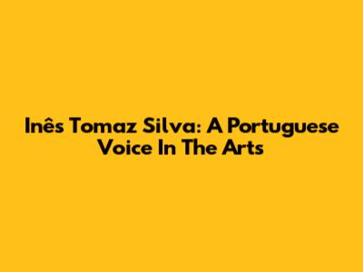 Inês Tomaz Silva: A Portuguese Voice In The Arts