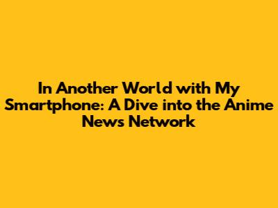 In Another World with My Smartphone: A Dive into the Anime News Network