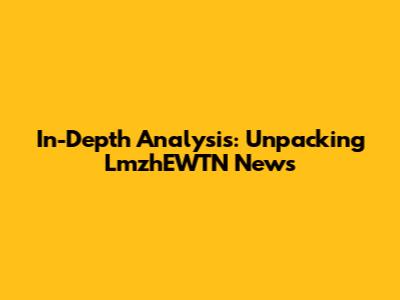 In-Depth Analysis: Unpacking LmzhEWTN News