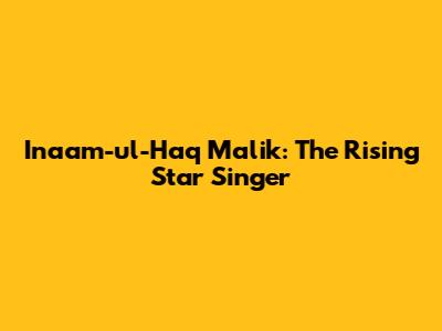 Inaam-ul-Haq Malik: The Rising Star Singer