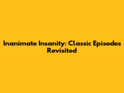 Inanimate Insanity: Classic Episodes Revisited