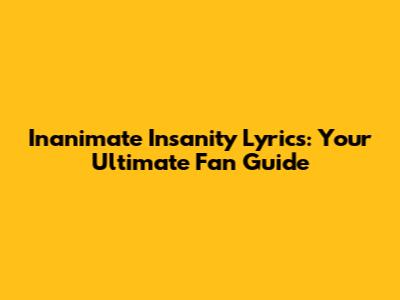 Inanimate Insanity Lyrics: Your Ultimate Fan Guide