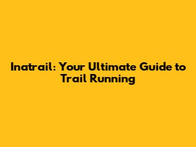 Inatrail: Your Ultimate Guide to Trail Running