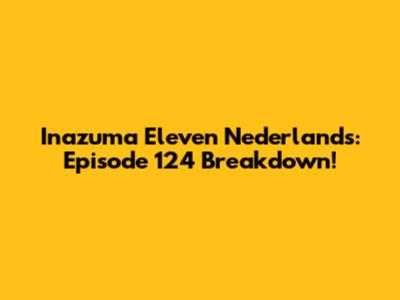 Inazuma Eleven Nederlands: Episode 124 Breakdown!