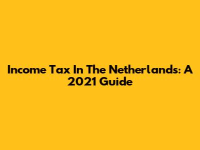 Income Tax In The Netherlands: A 2021 Guide