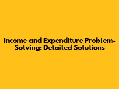 Income and Expenditure Problem-Solving: Detailed Solutions