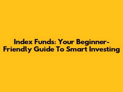 Index Funds: Your Beginner-Friendly Guide To Smart Investing