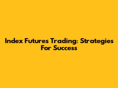 Index Futures Trading: Strategies For Success