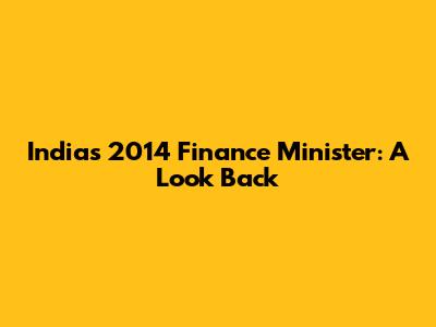 India's 2014 Finance Minister: A Look Back