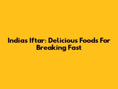 India's Iftar: Delicious Foods For Breaking Fast