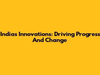 India's Innovations: Driving Progress And Change