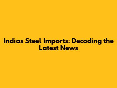 India's Steel Imports: Decoding the Latest News