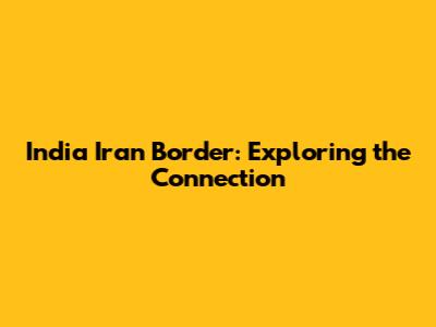 India Iran Border: Exploring the Connection