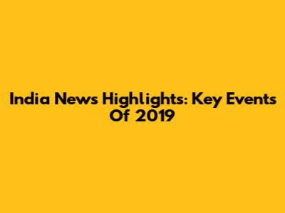 India News Highlights: Key Events Of 2019