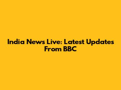 India News Live: Latest Updates From BBC