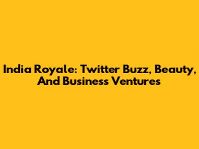 India Royale: Twitter Buzz, Beauty, And Business Ventures