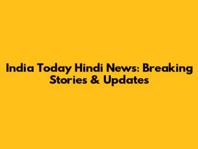 India Today Hindi News: Breaking Stories & Updates