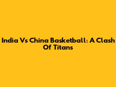 India Vs China Basketball: A Clash Of Titans