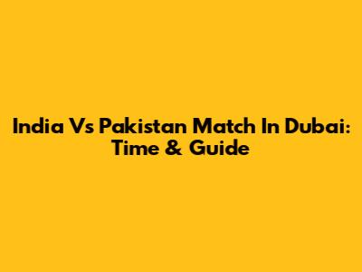 India Vs Pakistan Match In Dubai: Time & Guide