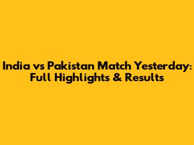 India vs Pakistan Match Yesterday: Full Highlights & Results
