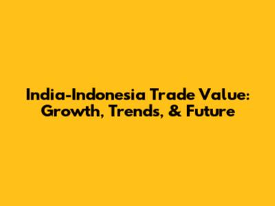India-Indonesia Trade Value: Growth, Trends, & Future