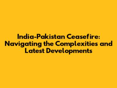 India-Pakistan Ceasefire: Navigating the Complexities and Latest Developments