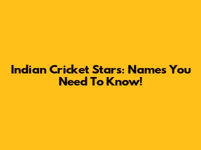 Indian Cricket Stars: Names You Need To Know!