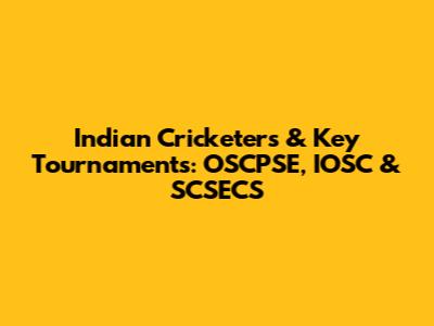 Indian Cricketers & Key Tournaments: OSCPSE, IOSC & SCSECS