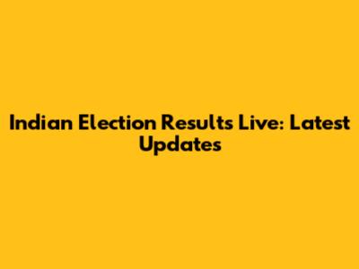 Indian Election Results Live: Latest Updates