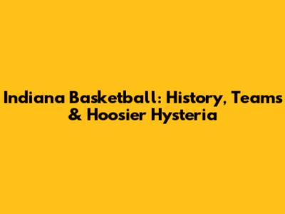 Indiana Basketball: History, Teams & Hoosier Hysteria
