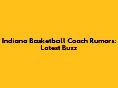 Indiana Basketball Coach Rumors: Latest Buzz