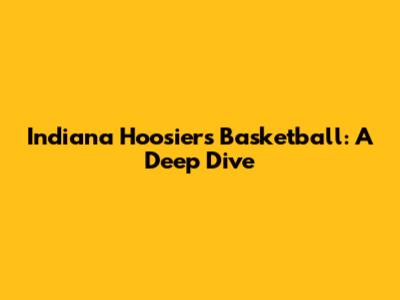Indiana Hoosiers Basketball: A Deep Dive