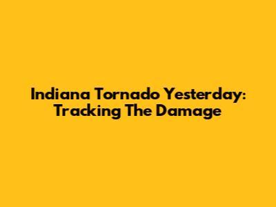 Indiana Tornado Yesterday: Tracking The Damage