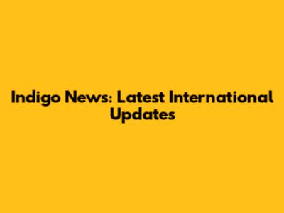 Indigo News: Latest International Updates